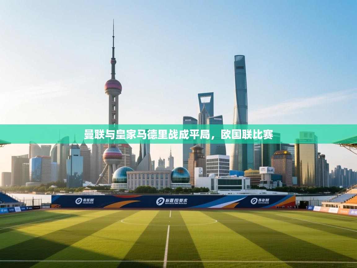 开云体育app官网-曼联与皇家马德里战成平局，欧国联比赛  第2张