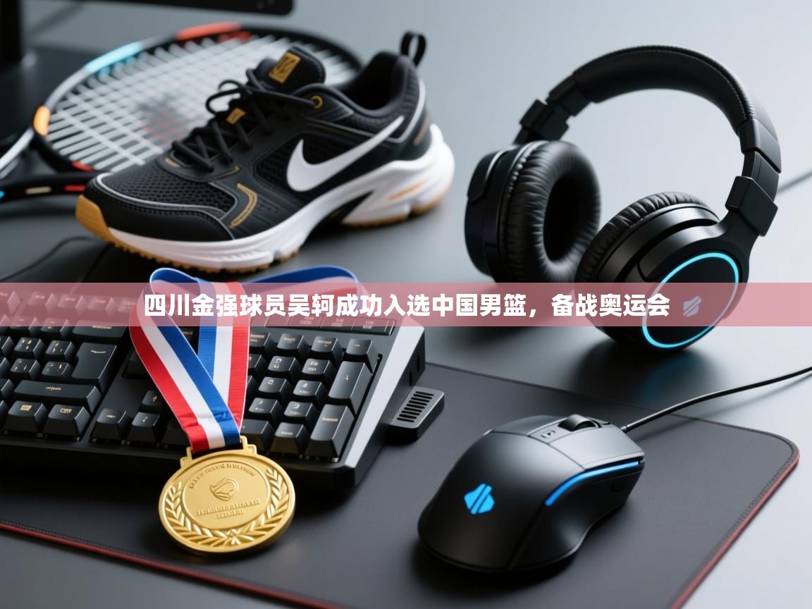 开云kaiyun体育app入口登录官网-四川金强球员吴轲成功入选中国男篮，备战奥运会  第1张