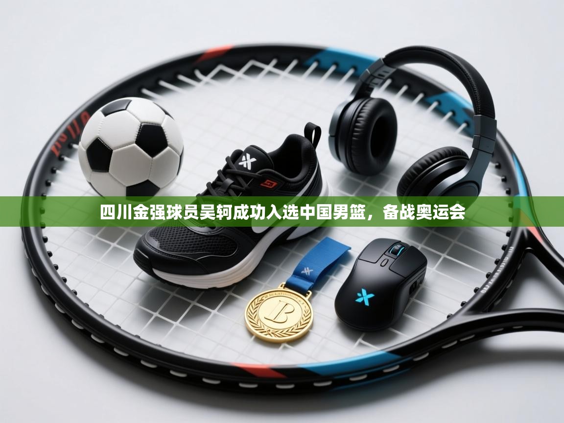 开云kaiyun体育app入口登录官网-四川金强球员吴轲成功入选中国男篮，备战奥运会  第2张