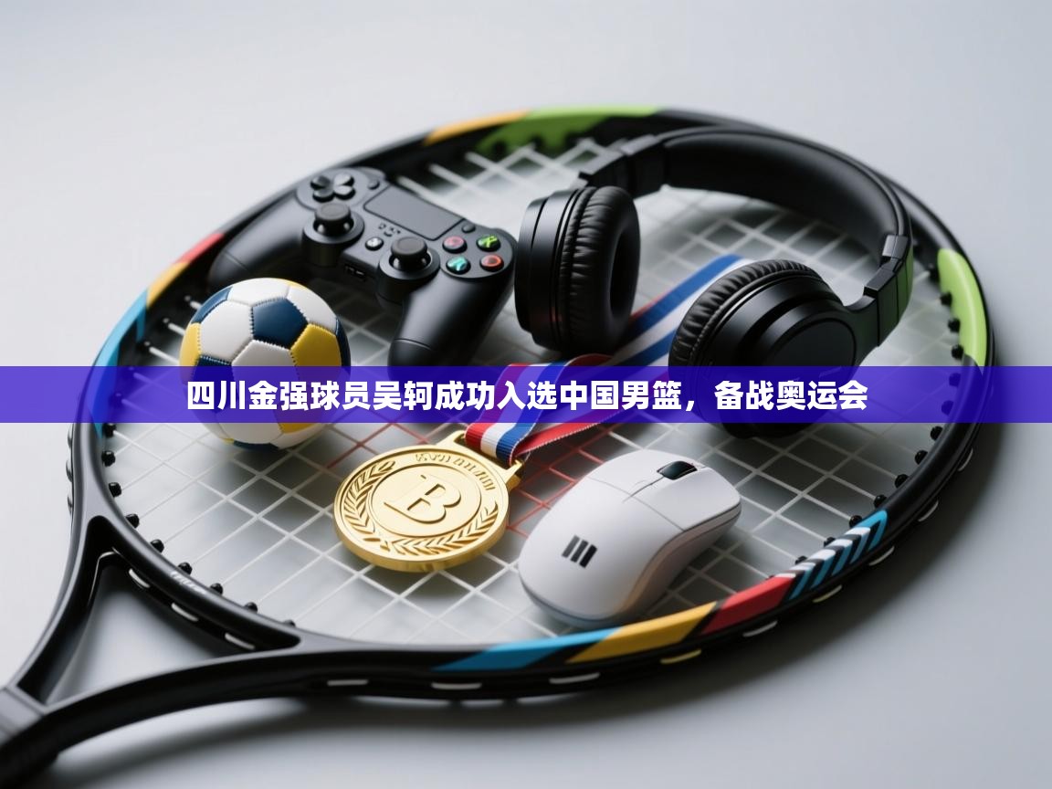 开云kaiyun体育app入口登录官网-四川金强球员吴轲成功入选中国男篮，备战奥运会  第3张