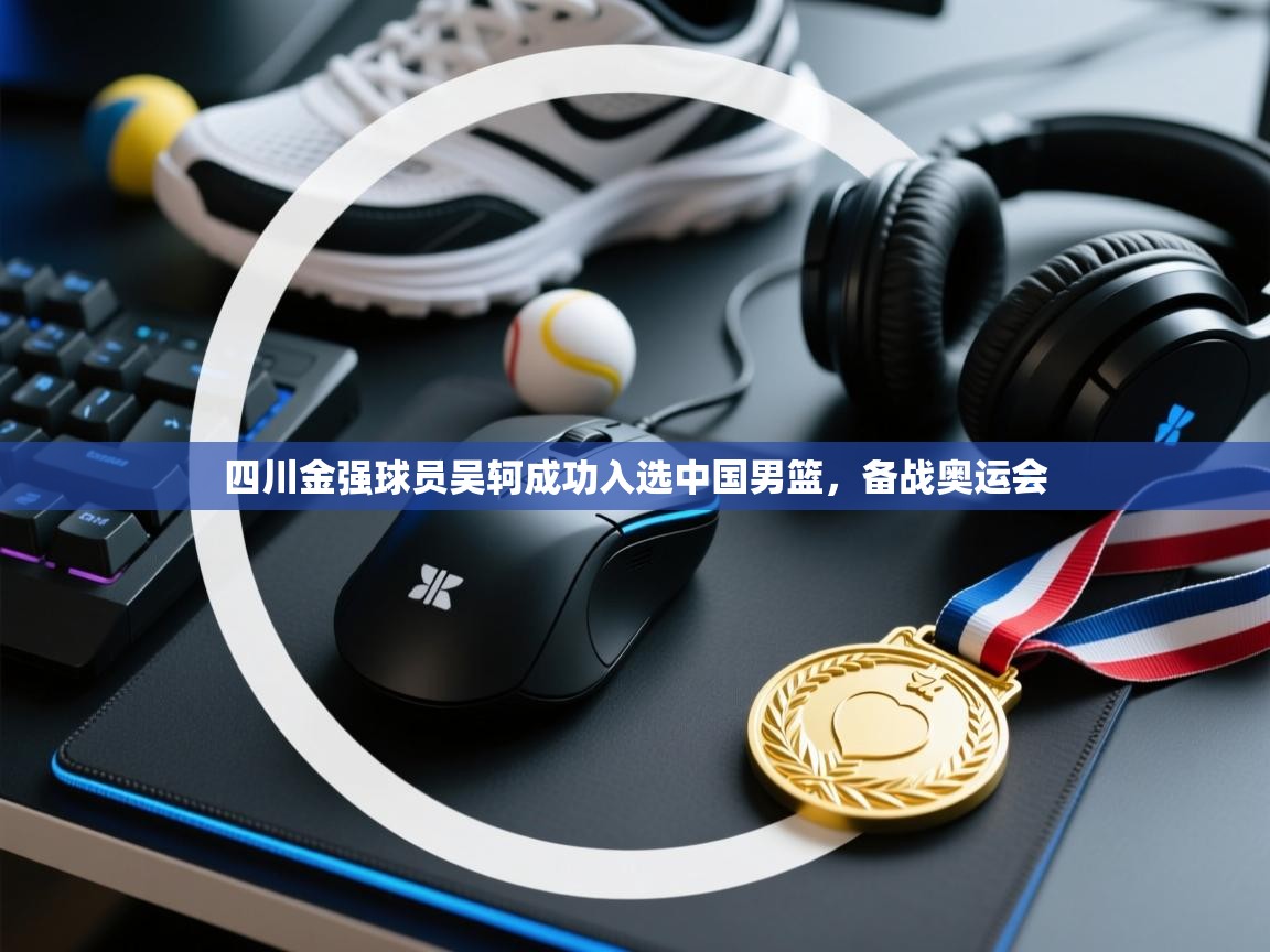 开云kaiyun体育app入口登录官网-四川金强球员吴轲成功入选中国男篮，备战奥运会  第4张