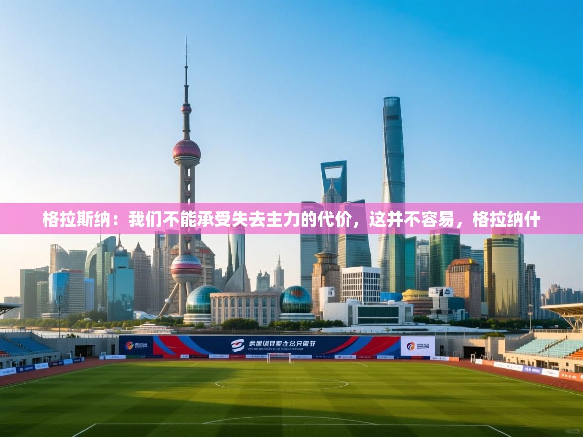 开云APP-格拉斯纳：我们不能承受失去主力的代价，这并不容易，格拉纳什  第4张