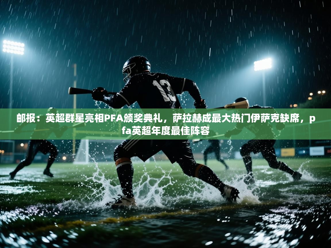 开云直播-邮报：英超群星亮相PFA颁奖典礼，萨拉赫成最大热门伊萨克缺席，pfa英超年度最佳阵容  第4张