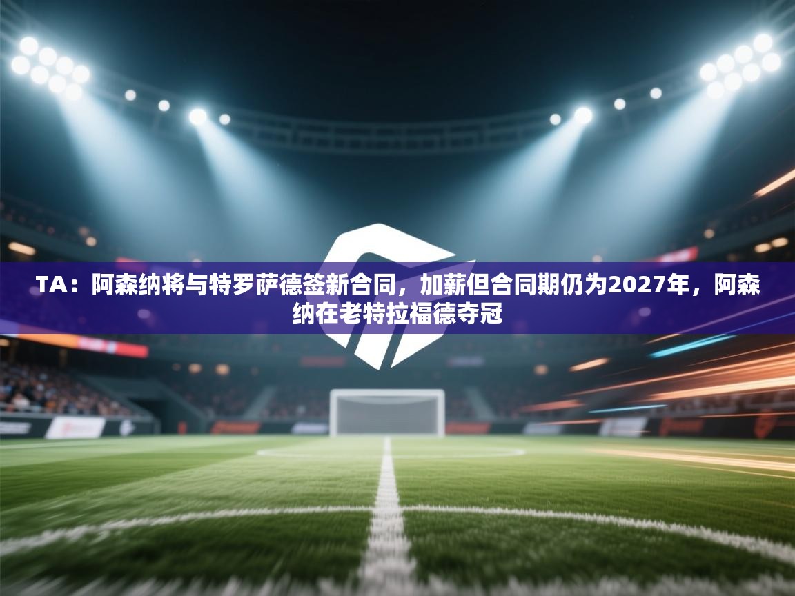 开云·体育kaiyun官方网站_kaiyun sports-TA：阿森纳将与特罗萨德签新合同，加薪但合同期仍为2027年，阿森纳在老特拉福德夺冠  第1张