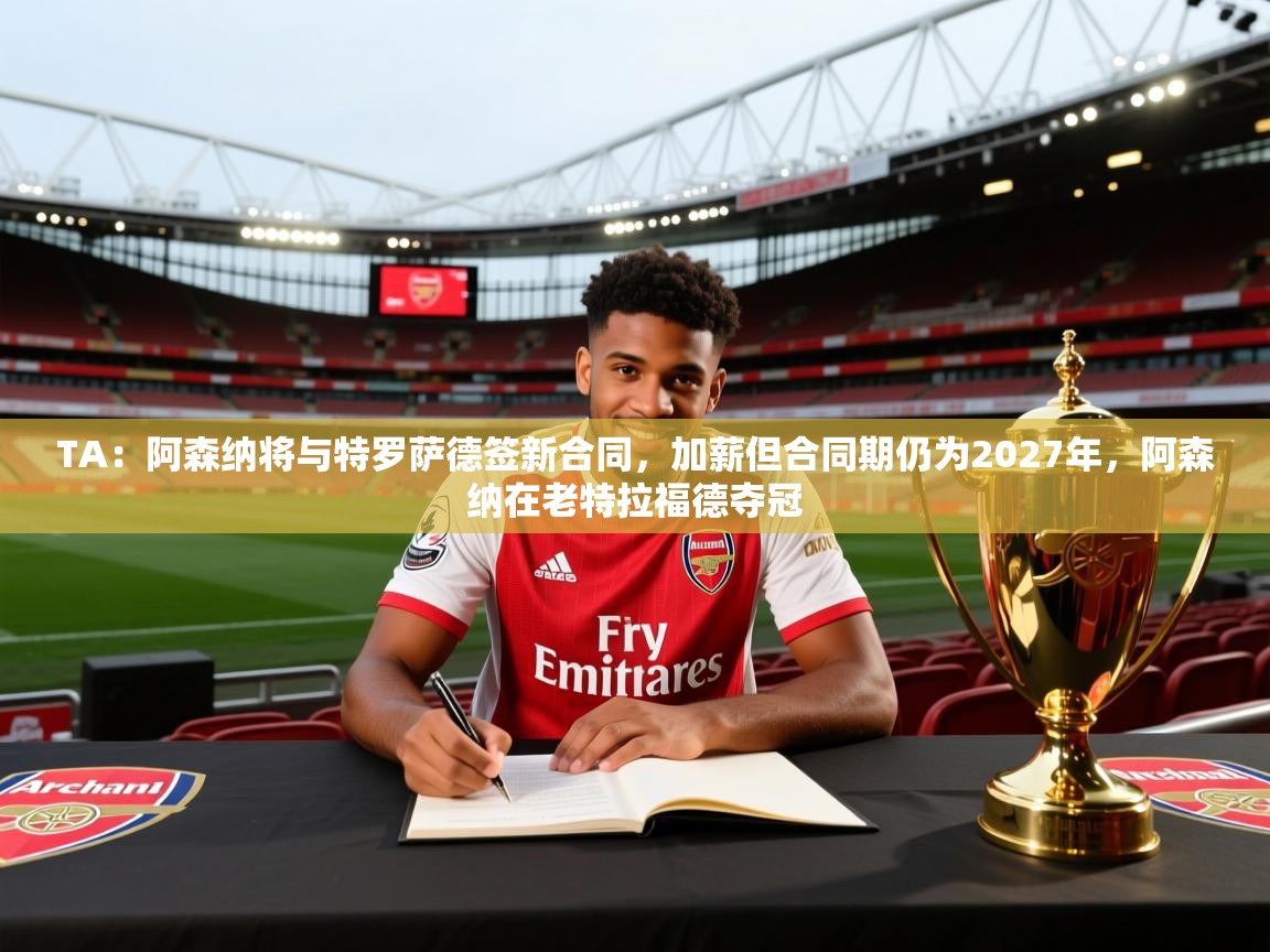开云·体育kaiyun官方网站_kaiyun sports-TA：阿森纳将与特罗萨德签新合同，加薪但合同期仍为2027年，阿森纳在老特拉福德夺冠  第2张