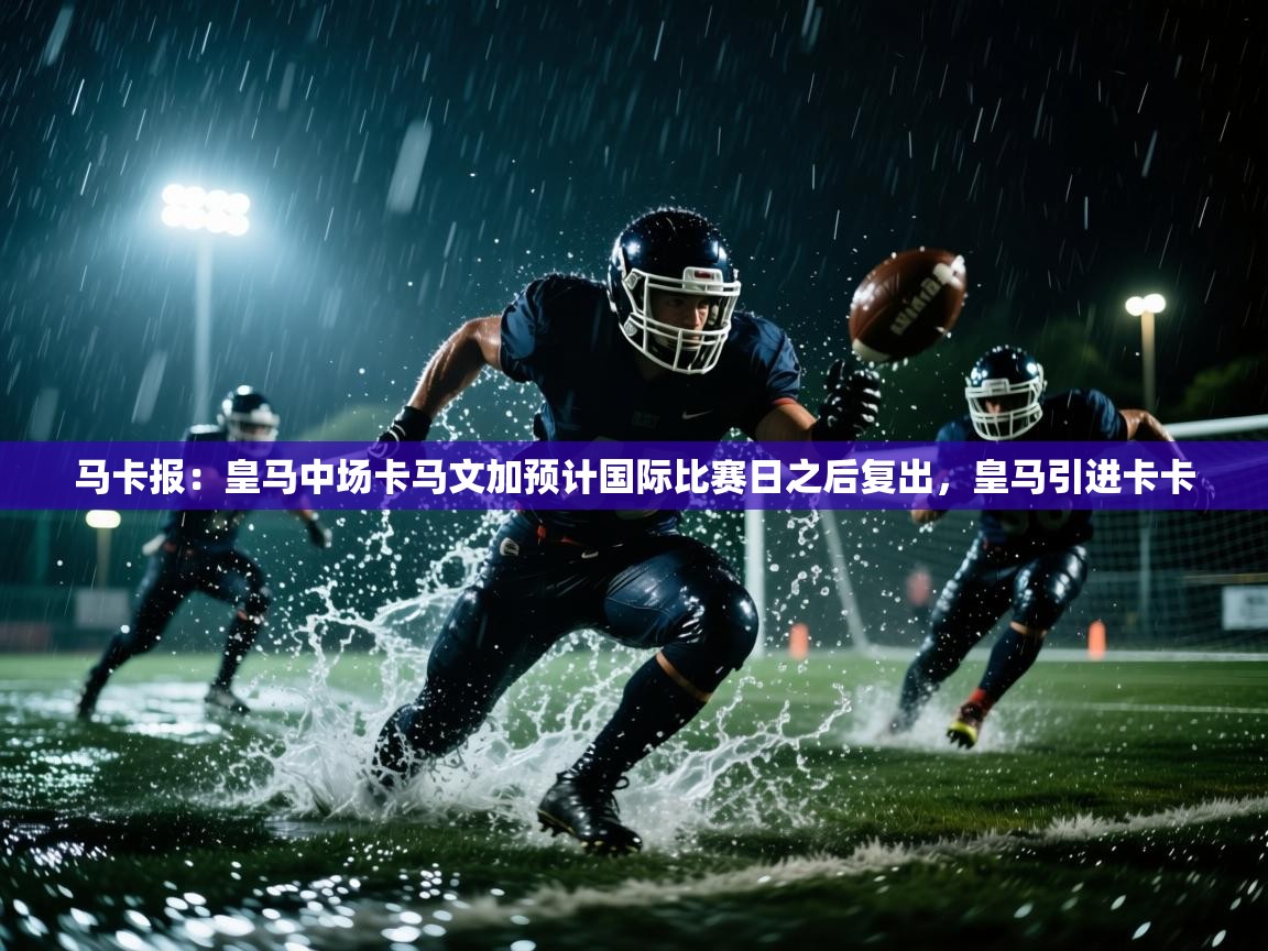 开云体育入口下载-马卡报：皇马中场卡马文加预计国际比赛日之后复出，皇马引进卡卡  第2张
