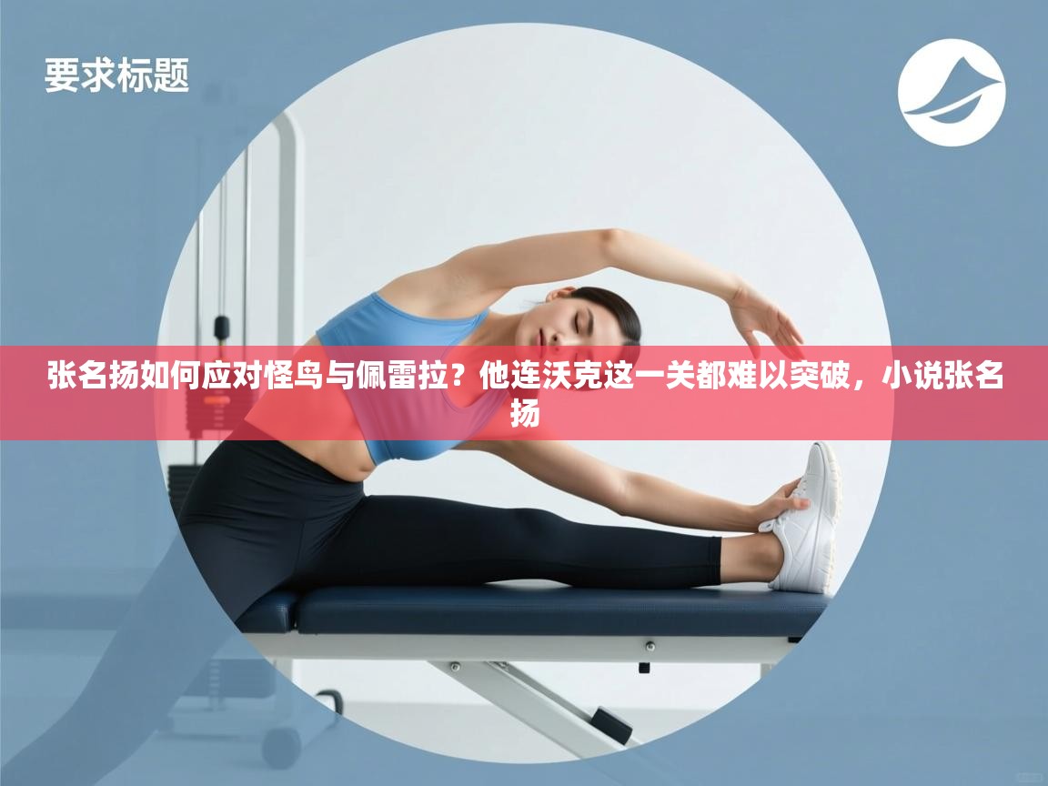 云开体育app官网入口-张名扬如何应对怪鸟与佩雷拉?他连沃克这一关都难以突破,小说张名扬 第3张