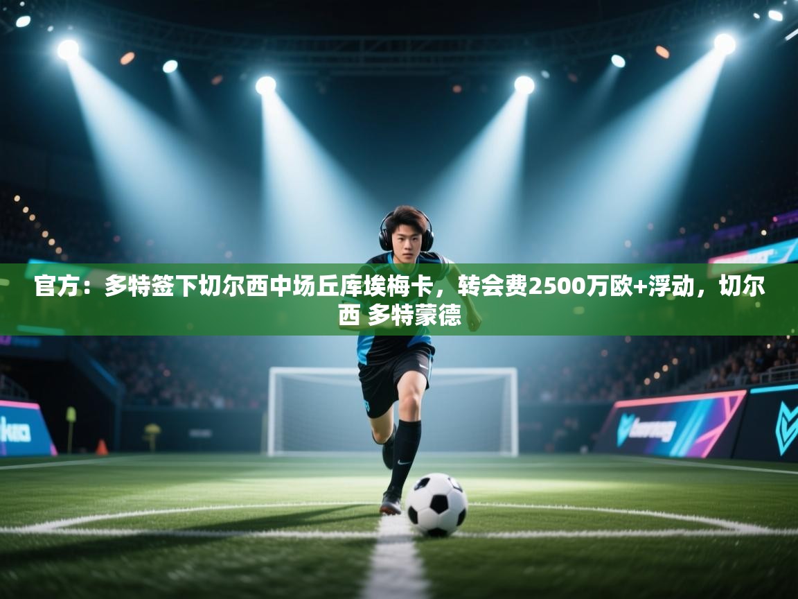 开云体育VIP权益说明-官方:多特签下切尔西中场丘库埃梅卡,转会费2500万欧+浮动,切尔西 多特蒙德 第1张