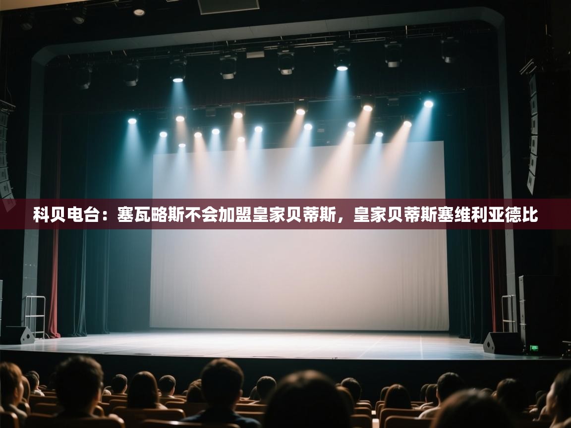 开云·体育app中国官方网站-科贝电台：塞瓦略斯不会加盟皇家贝蒂斯，皇家贝蒂斯塞维利亚德比  第1张