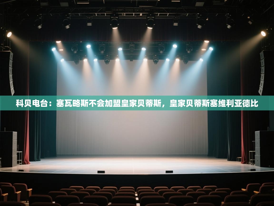 开云·体育app中国官方网站-科贝电台：塞瓦略斯不会加盟皇家贝蒂斯，皇家贝蒂斯塞维利亚德比  第2张