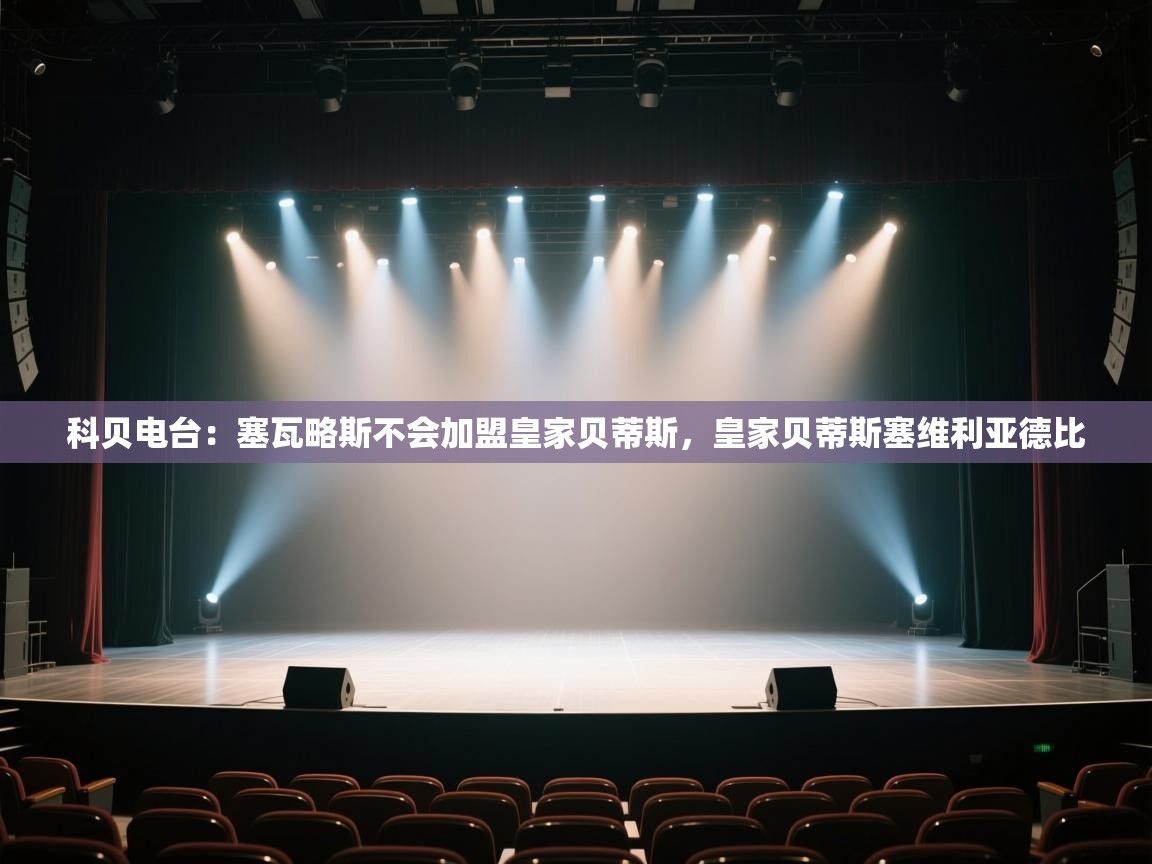 开云·体育app中国官方网站-科贝电台：塞瓦略斯不会加盟皇家贝蒂斯，皇家贝蒂斯塞维利亚德比  第3张