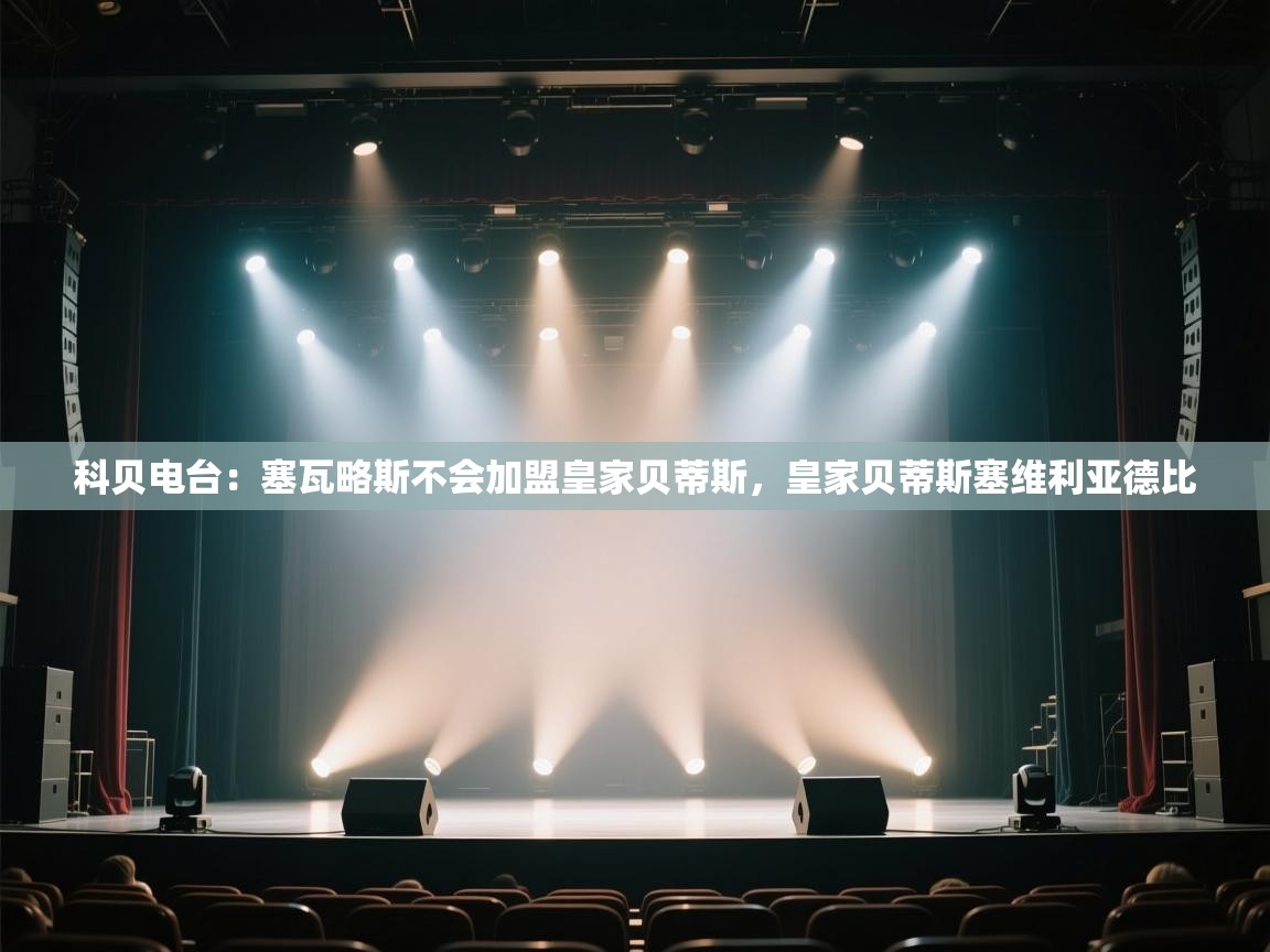 开云·体育app中国官方网站-科贝电台：塞瓦略斯不会加盟皇家贝蒂斯，皇家贝蒂斯塞维利亚德比  第4张