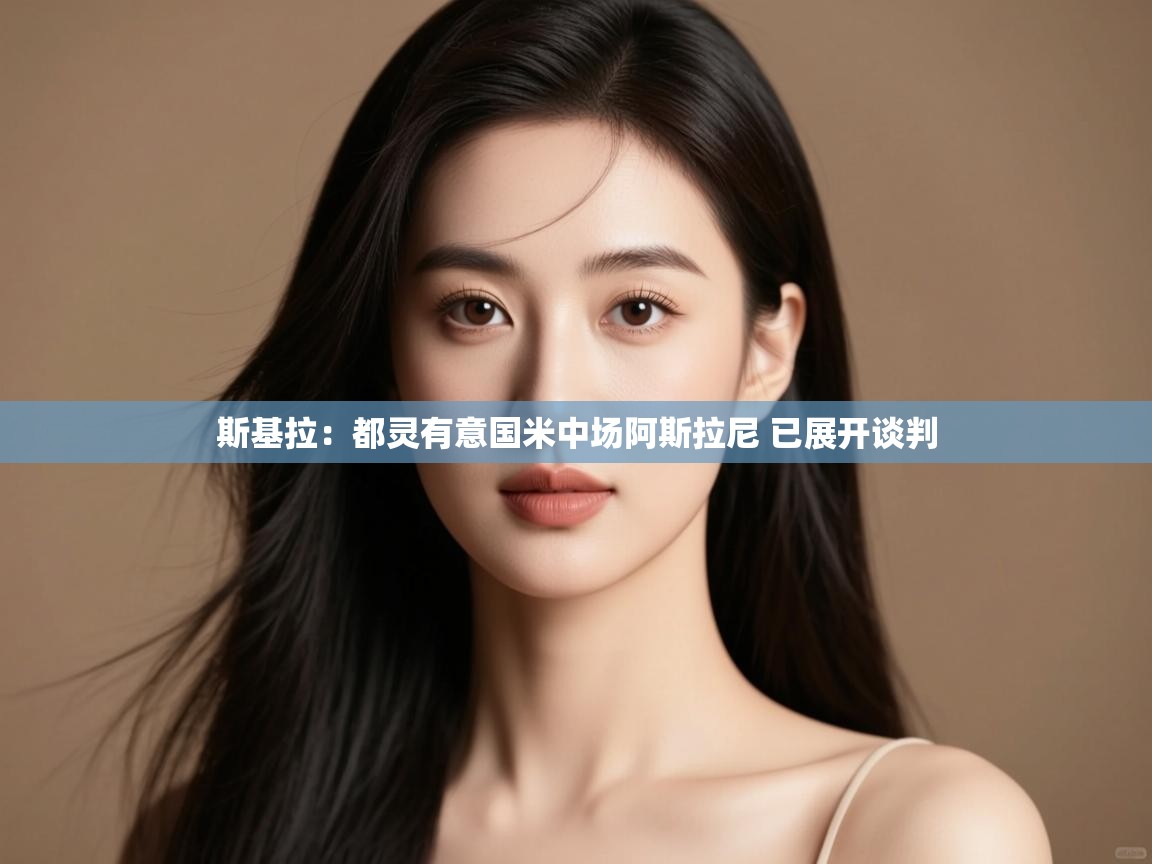 开云体育app下载链接-斯基拉:都灵有意国米中场阿斯拉尼 已展开谈判 第1张