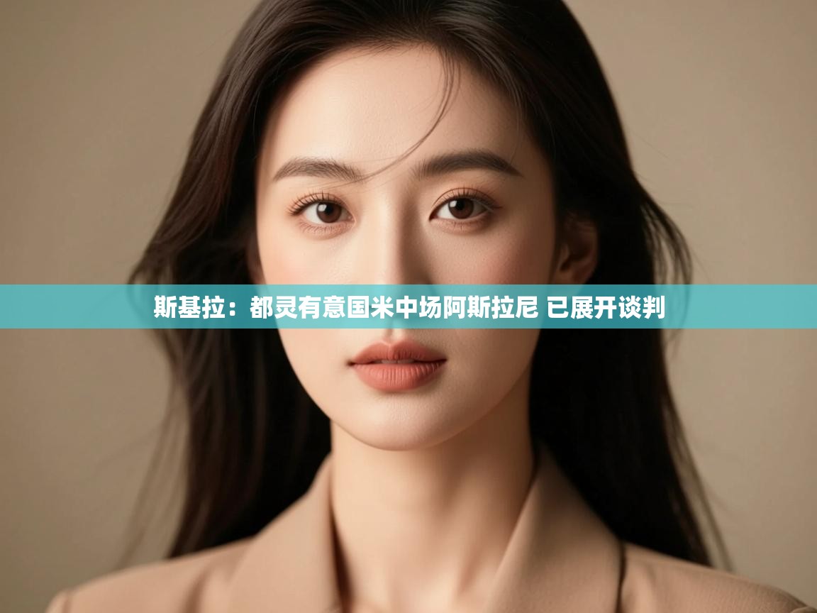 开云体育app下载链接-斯基拉:都灵有意国米中场阿斯拉尼 已展开谈判 第4张