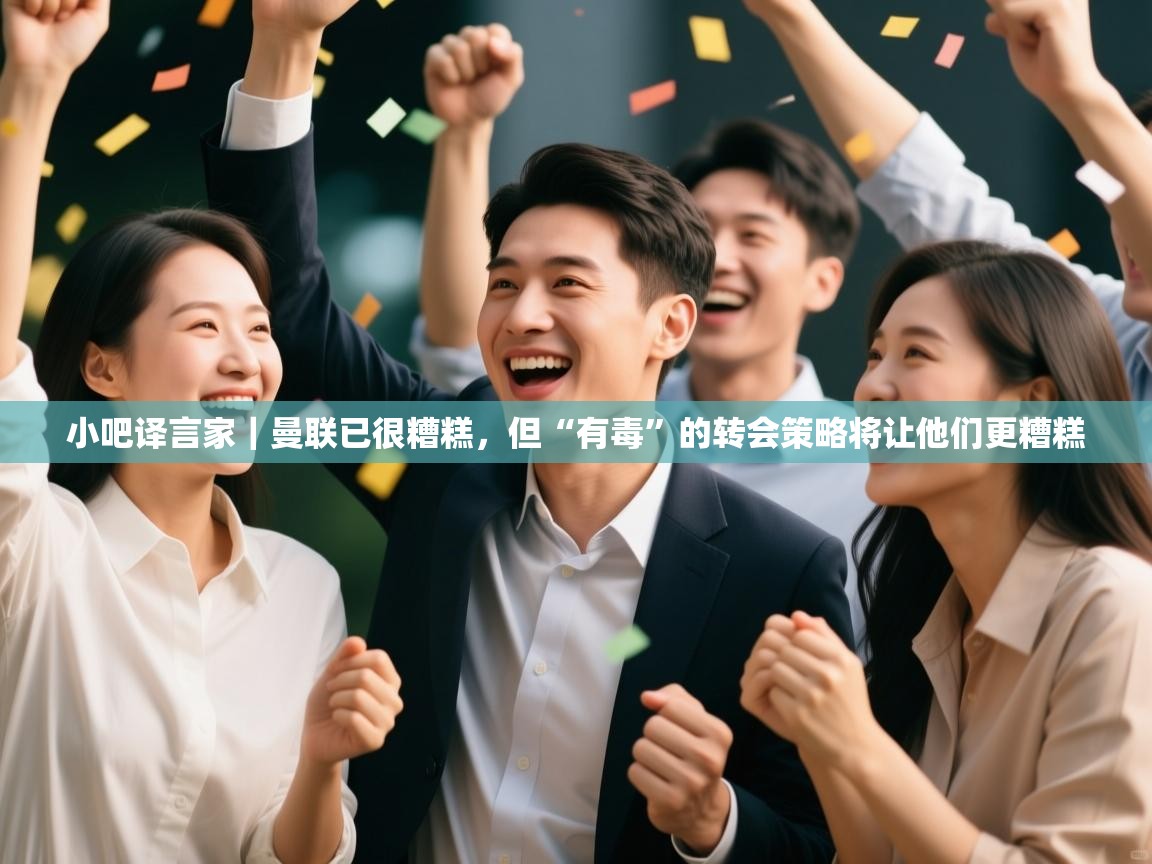 开云体育app-小吧译言家|曼联已很糟糕,但“有毒”的转会策略将让他们更糟糕 第1张