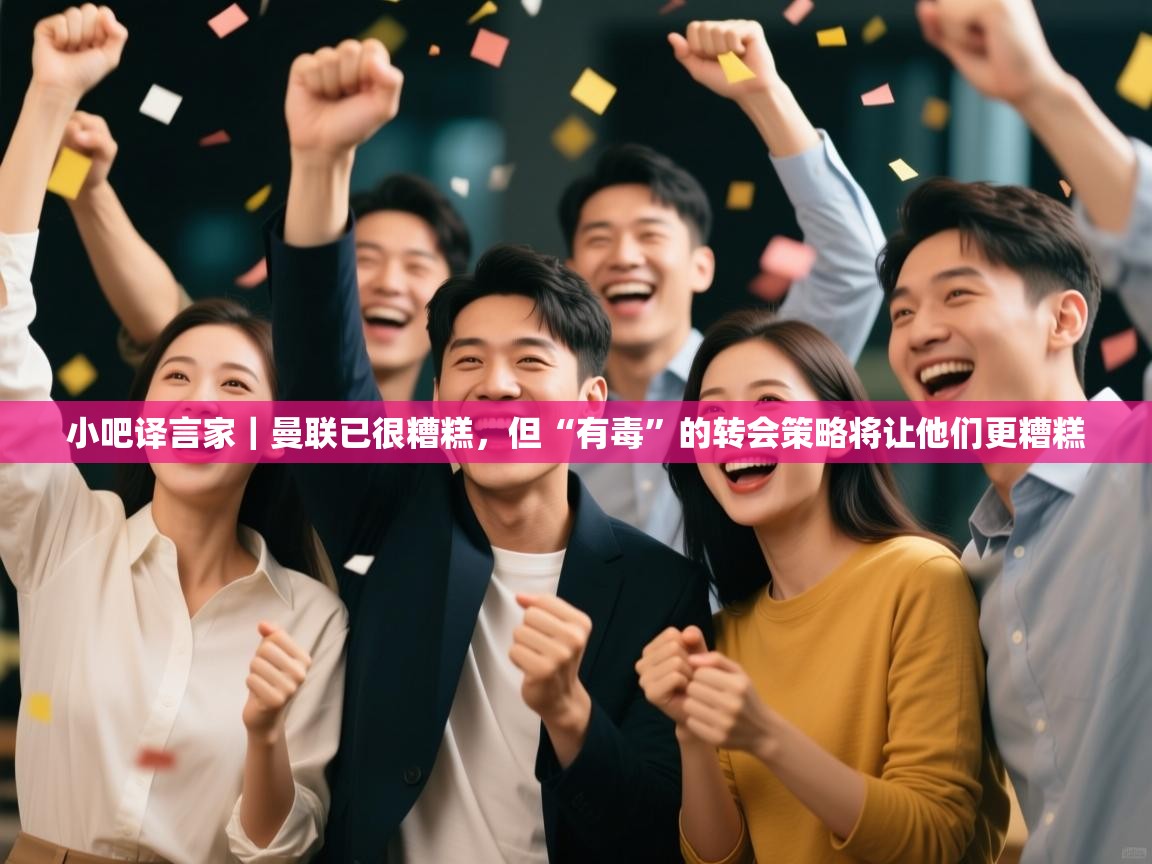 开云体育app-小吧译言家|曼联已很糟糕,但“有毒”的转会策略将让他们更糟糕 第2张