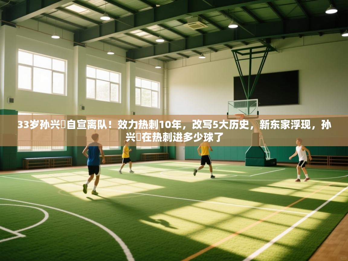 开云体育直播平台-33岁孙兴慜自宣离队！效力热刺10年，改写5大历史，新东家浮现，孙兴慜在热刺进多少球了