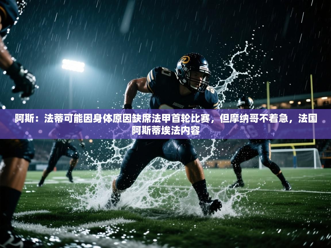 开云体育在线网址-阿斯:法蒂可能因身体原因缺席法甲首轮比赛,但摩纳哥不着急,法国阿斯蒂埃法内容 第1张