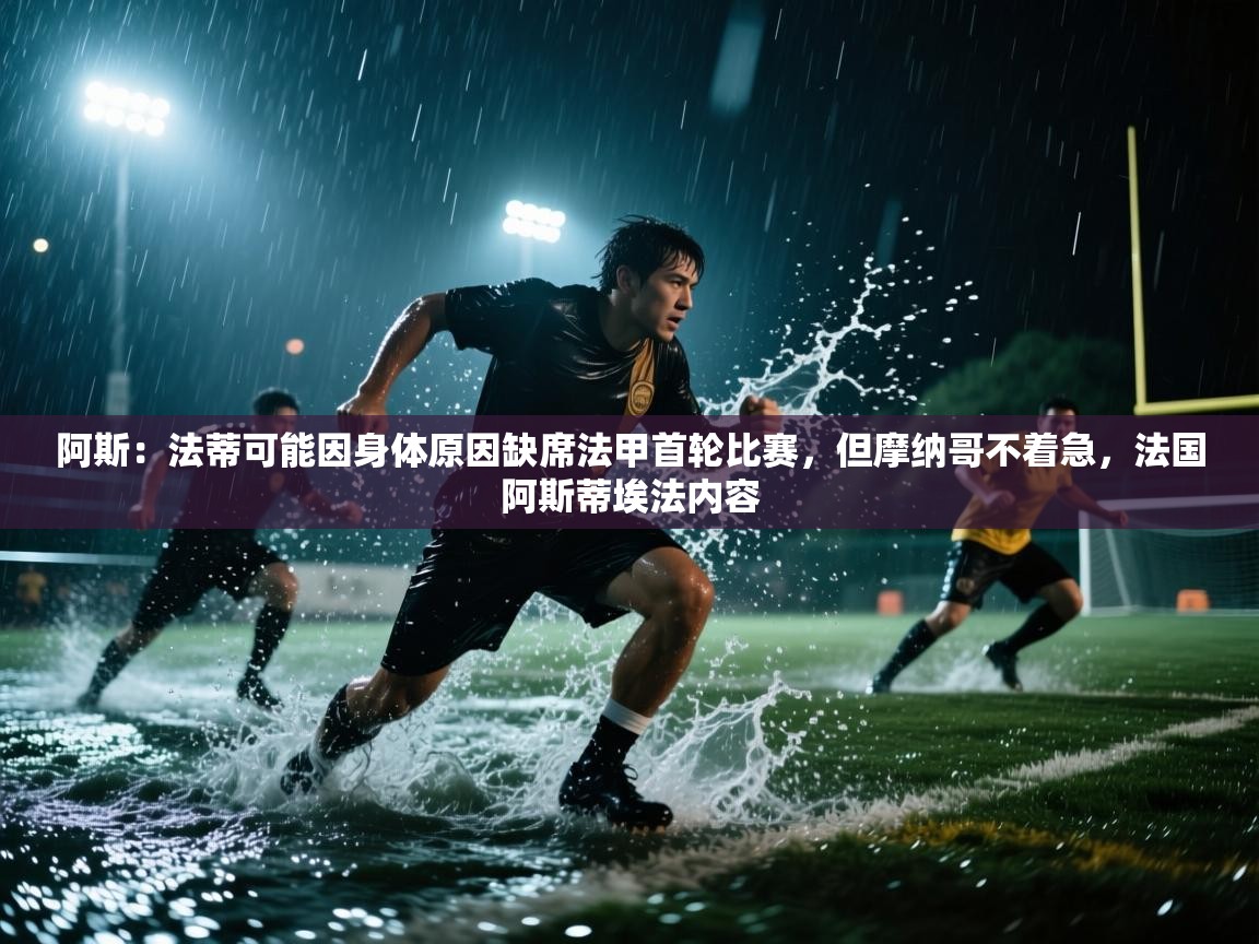 开云体育在线网址-阿斯:法蒂可能因身体原因缺席法甲首轮比赛,但摩纳哥不着急,法国阿斯蒂埃法内容 第2张