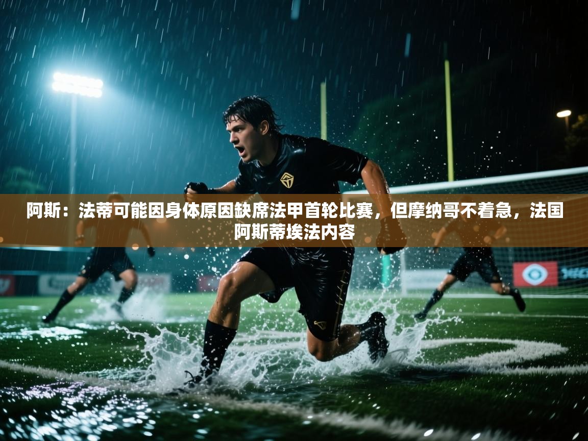 开云体育在线网址-阿斯:法蒂可能因身体原因缺席法甲首轮比赛,但摩纳哥不着急,法国阿斯蒂埃法内容 第4张