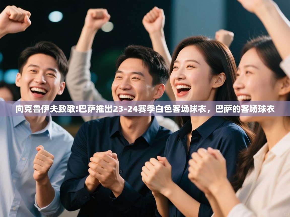 开云体育app下载-向克鲁伊夫致敬!巴萨推出23-24赛季白色客场球衣，巴萨的客场球衣  第1张