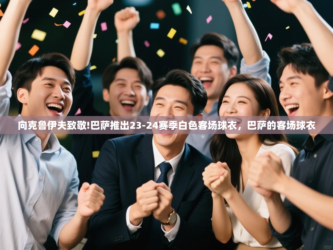 开云体育app下载-向克鲁伊夫致敬!巴萨推出23-24赛季白色客场球衣，巴萨的客场球衣  第4张