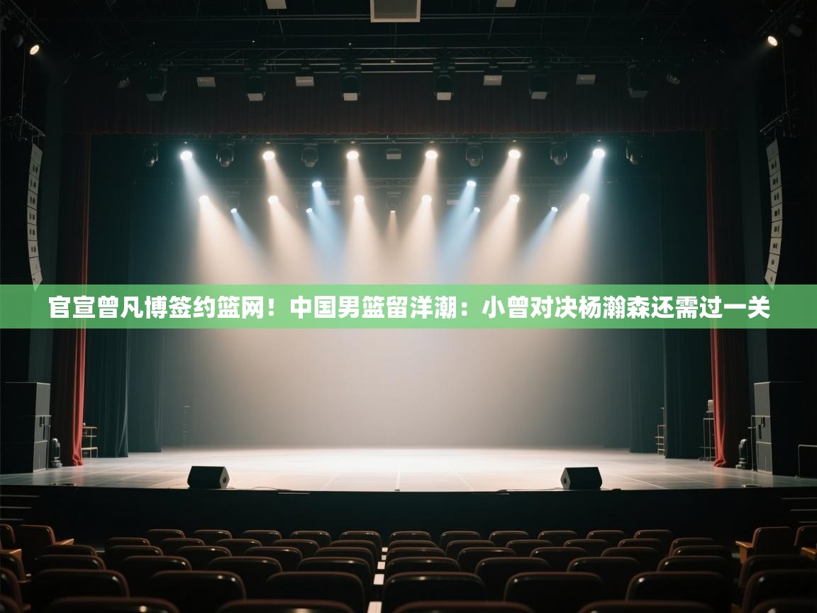 kaiyun-官宣曾凡博签约篮网！中国男篮留洋潮：小曾对决杨瀚森还需过一关  第1张