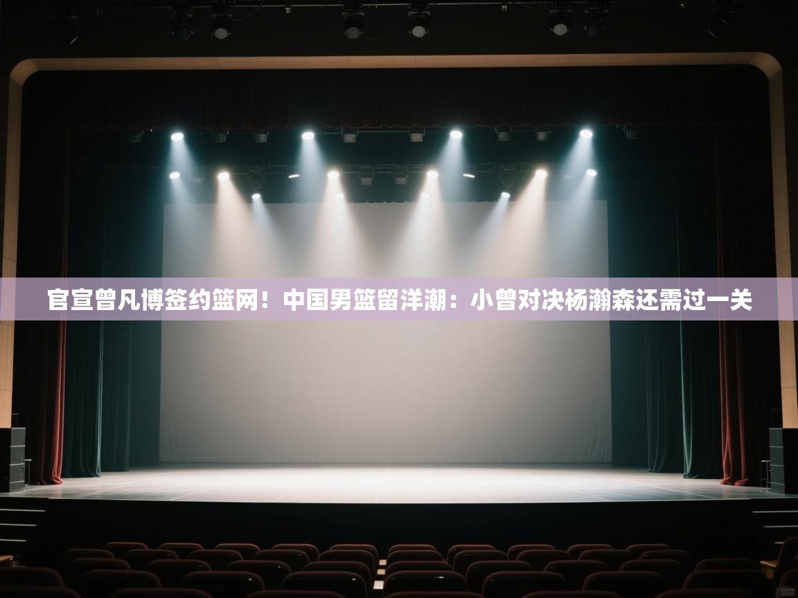 kaiyun-官宣曾凡博签约篮网！中国男篮留洋潮：小曾对决杨瀚森还需过一关  第2张