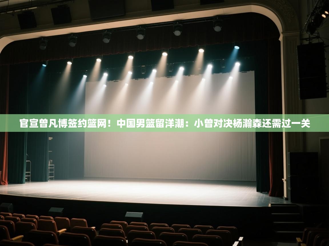 kaiyun-官宣曾凡博签约篮网！中国男篮留洋潮：小曾对决杨瀚森还需过一关  第3张