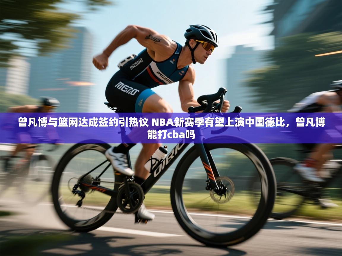 开云体育入口客服-曾凡博与篮网达成签约引热议 NBA新赛季有望上演中国德比，曾凡博能打cba吗  第1张