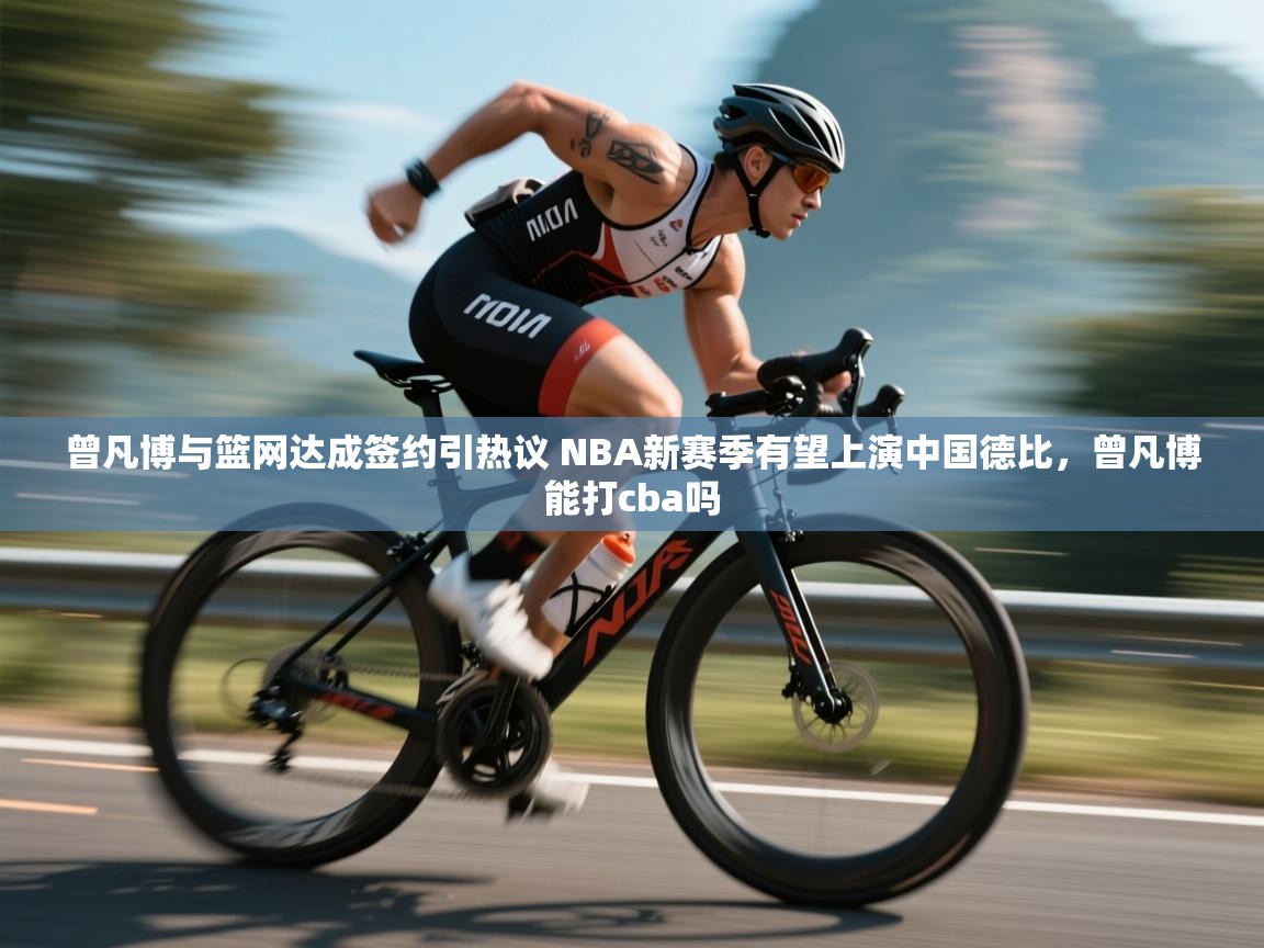 开云体育入口客服-曾凡博与篮网达成签约引热议 NBA新赛季有望上演中国德比，曾凡博能打cba吗  第4张