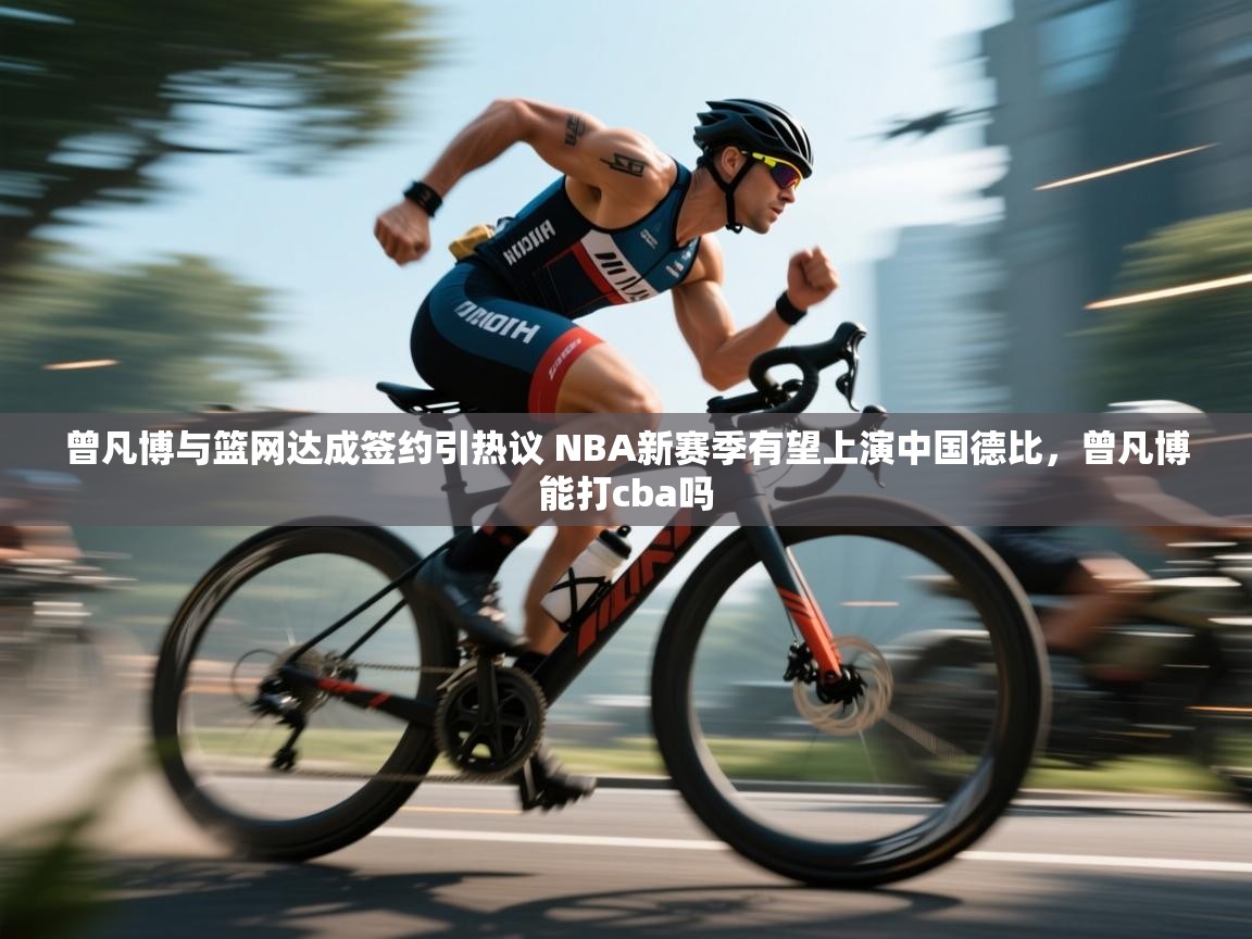 开云体育入口客服-曾凡博与篮网达成签约引热议 NBA新赛季有望上演中国德比，曾凡博能打cba吗  第3张