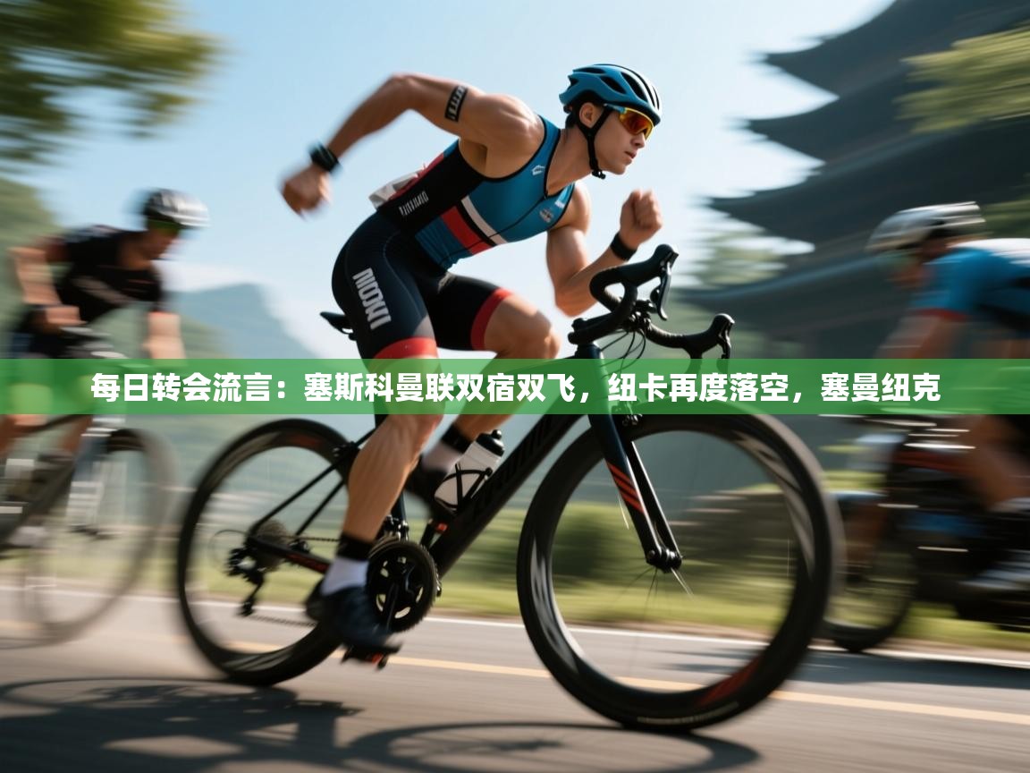 开云体育入口注册-每日转会流言：塞斯科曼联双宿双飞，纽卡再度落空，塞曼纽克  第2张