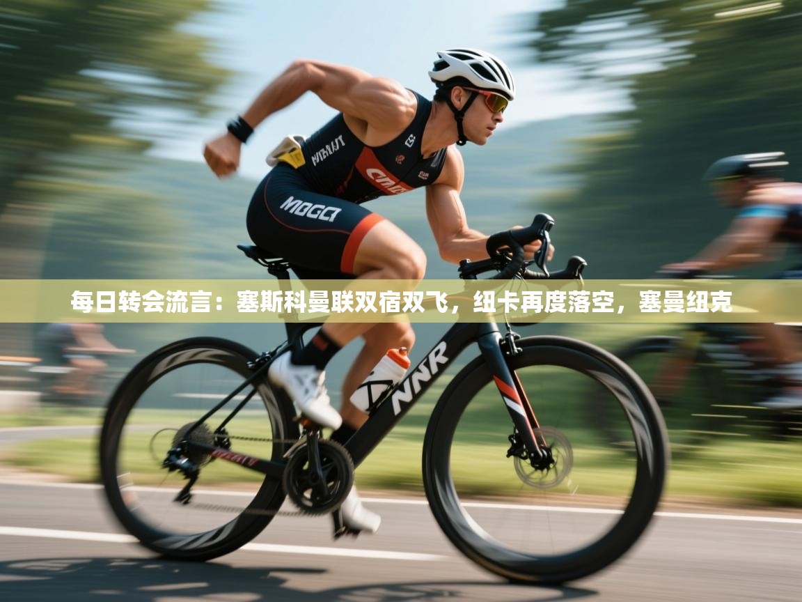 开云体育入口注册-每日转会流言：塞斯科曼联双宿双飞，纽卡再度落空，塞曼纽克  第3张