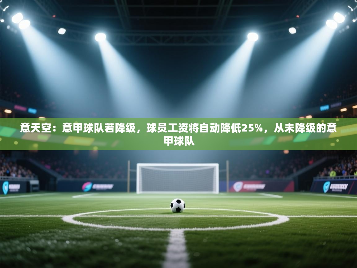 开云体育入口下载-意天空:意甲球队若降级,球员工资将自动降低25%,从未降级的意甲球队 第1张