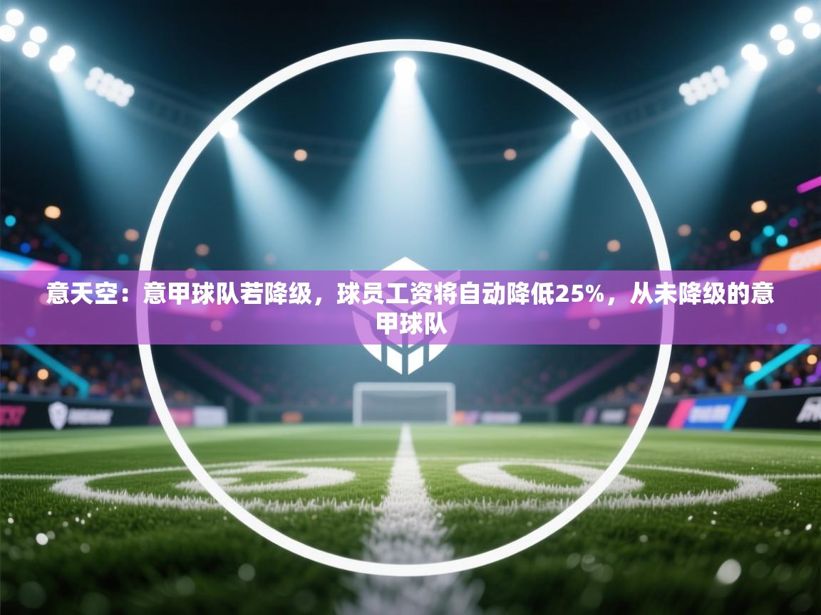 开云体育入口下载-意天空:意甲球队若降级,球员工资将自动降低25%,从未降级的意甲球队 第3张