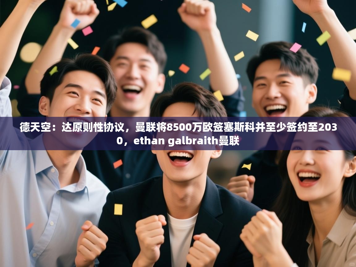 开云体育app下载安卓-德天空：达原则性协议，曼联将8500万欧签塞斯科并至少签约至2030，ethan galbraith曼联  第2张