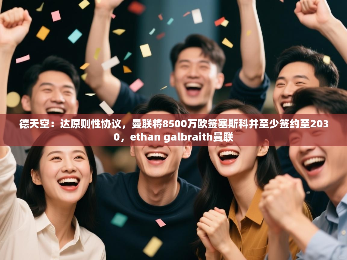 开云体育app下载安卓-德天空：达原则性协议，曼联将8500万欧签塞斯科并至少签约至2030，ethan galbraith曼联  第3张