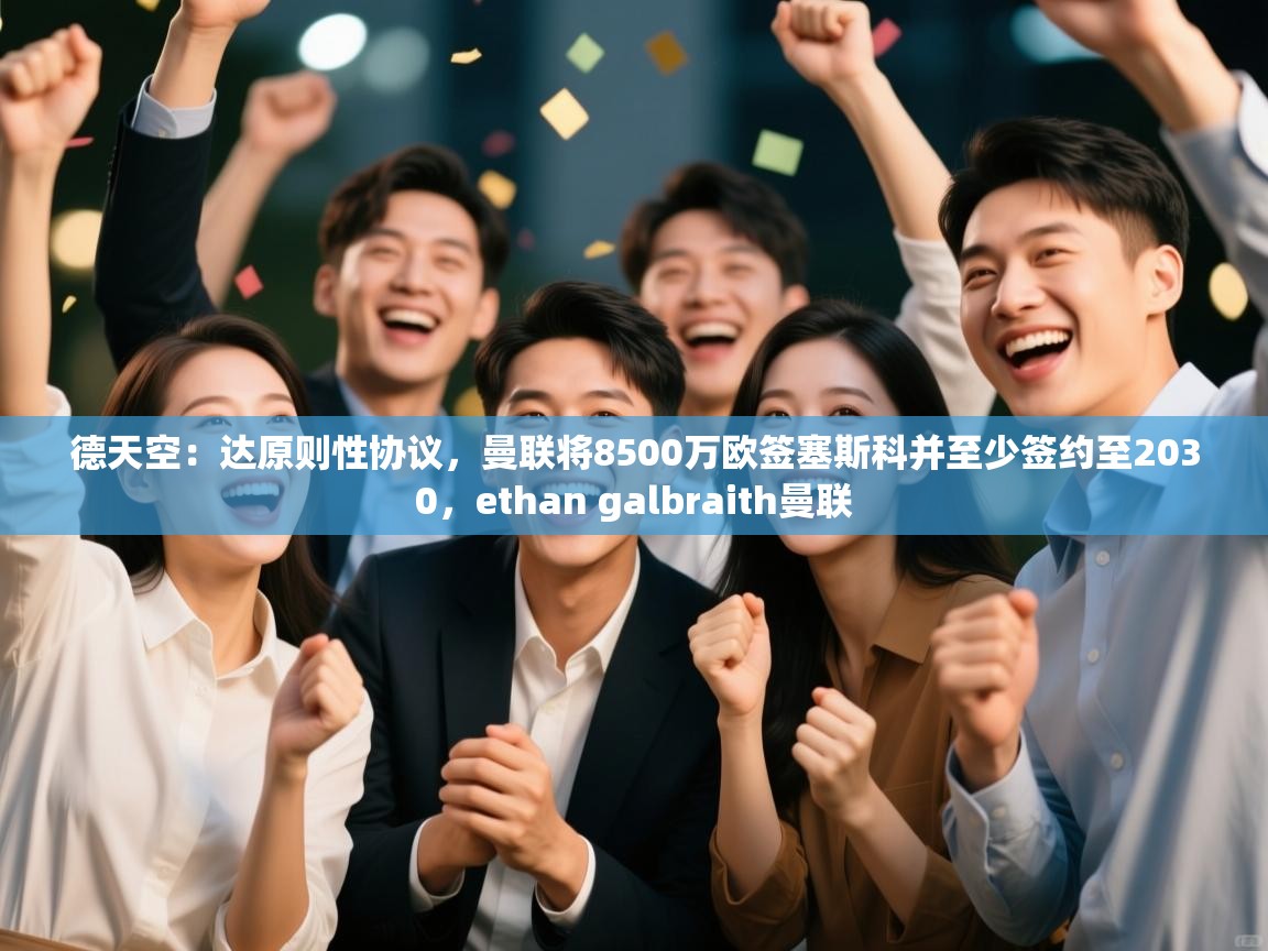 开云体育app下载安卓-德天空：达原则性协议，曼联将8500万欧签塞斯科并至少签约至2030，ethan galbraith曼联  第4张