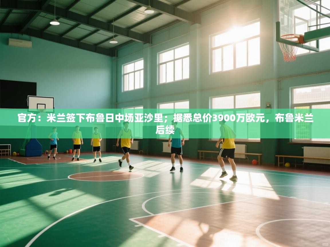 云开体育app网页版登录入口-官方：米兰签下布鲁日中场亚沙里；据悉总价3900万欧元，布鲁米兰后续  第1张