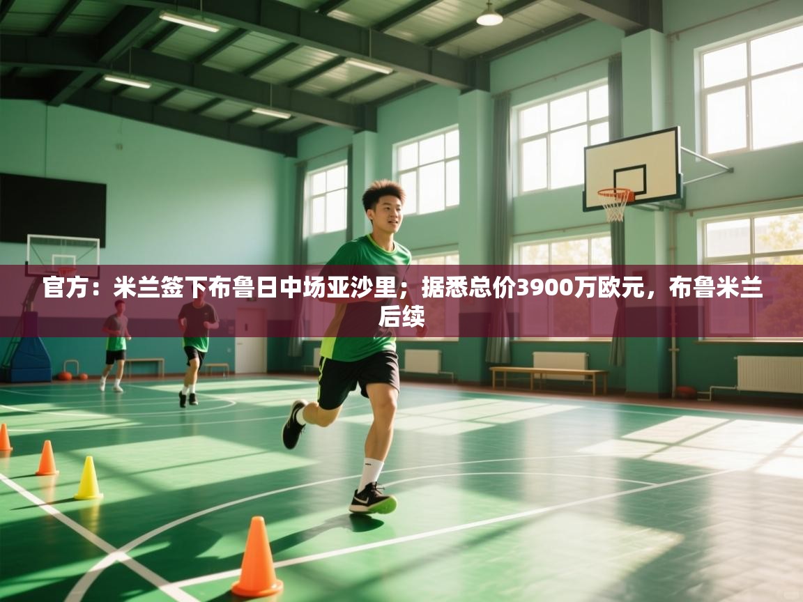 云开体育app网页版登录入口-官方：米兰签下布鲁日中场亚沙里；据悉总价3900万欧元，布鲁米兰后续  第2张