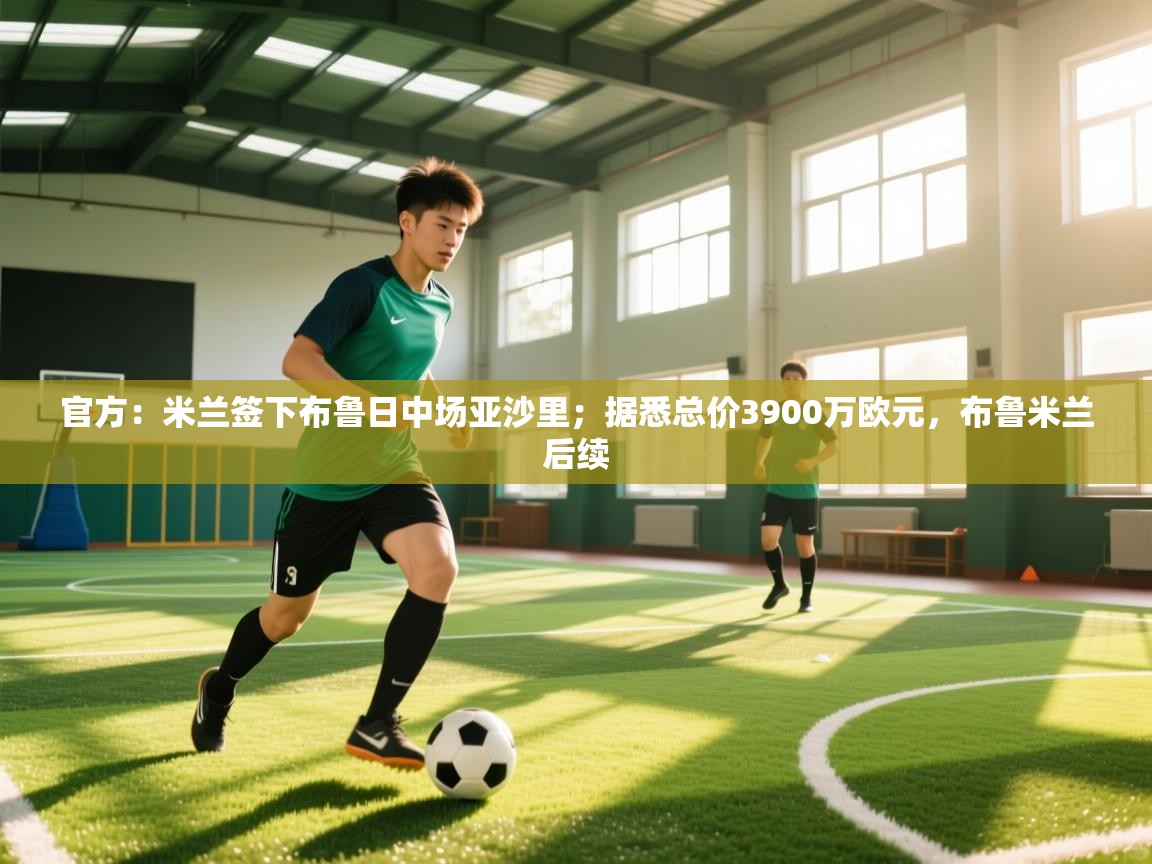 云开体育app网页版登录入口-官方：米兰签下布鲁日中场亚沙里；据悉总价3900万欧元，布鲁米兰后续  第3张