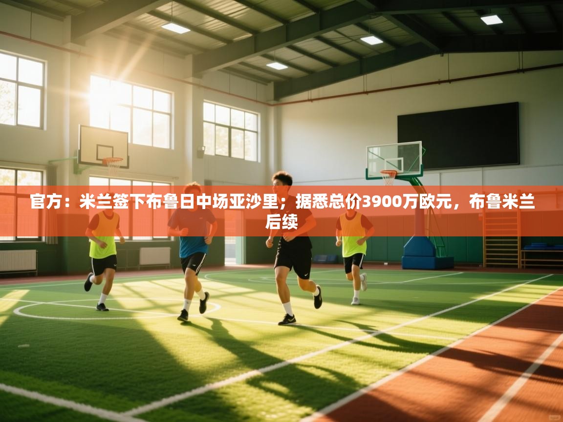 云开体育app网页版登录入口-官方：米兰签下布鲁日中场亚沙里；据悉总价3900万欧元，布鲁米兰后续  第4张