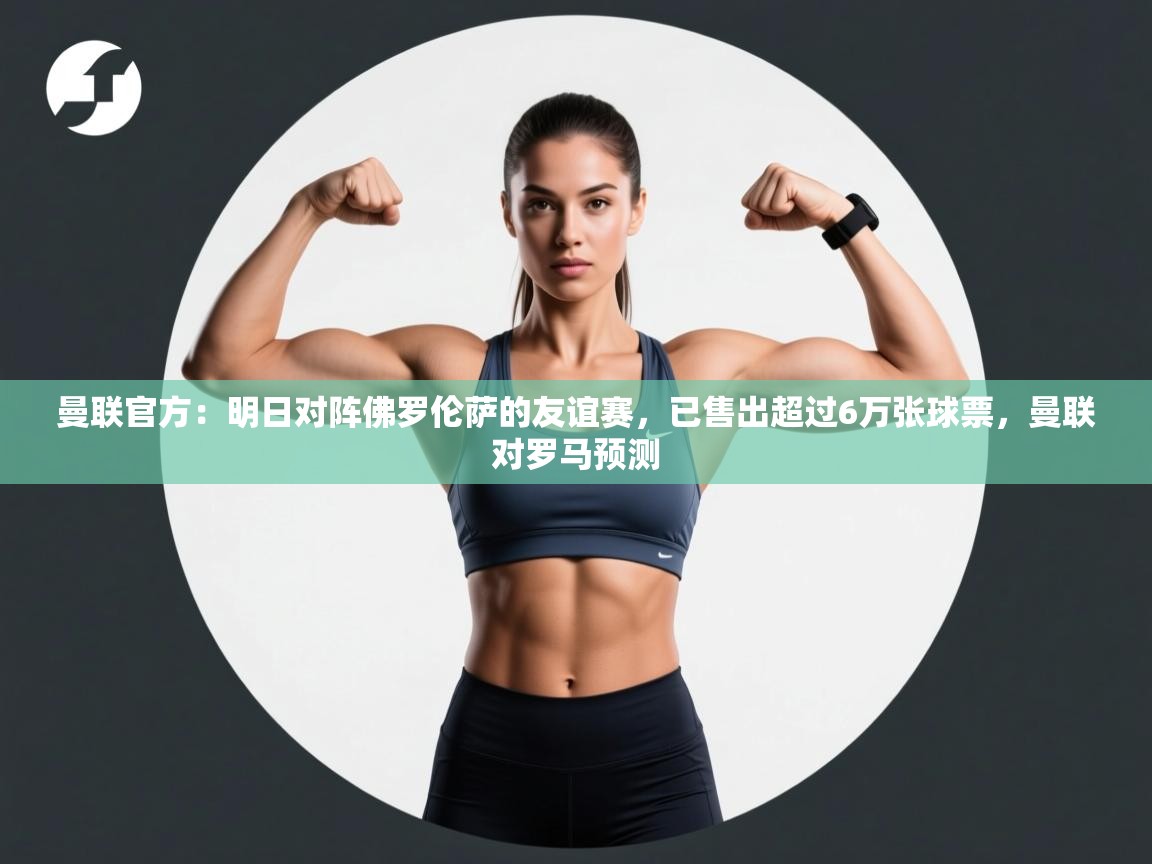 开云官网-曼联官方：明日对阵佛罗伦萨的友谊赛，已售出超过6万张球票，曼联对罗马预测  第1张