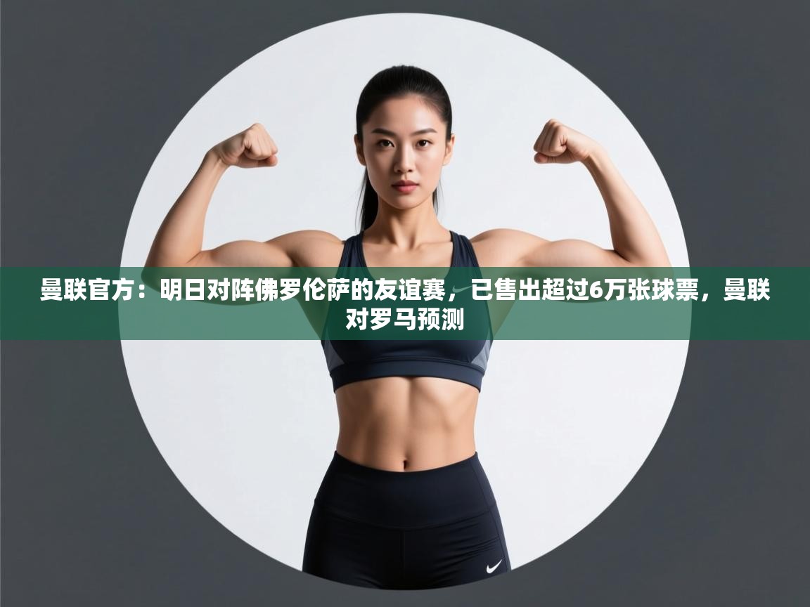 开云官网-曼联官方：明日对阵佛罗伦萨的友谊赛，已售出超过6万张球票，曼联对罗马预测  第2张