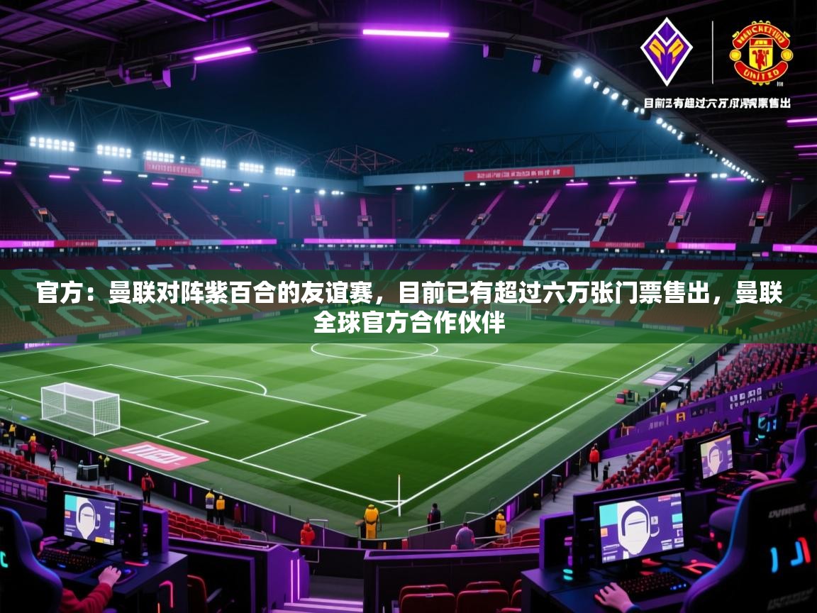 开云体育app网页版入口-官方：曼联对阵紫百合的友谊赛，目前已有超过六万张门票售出，曼联全球官方合作伙伴  第1张