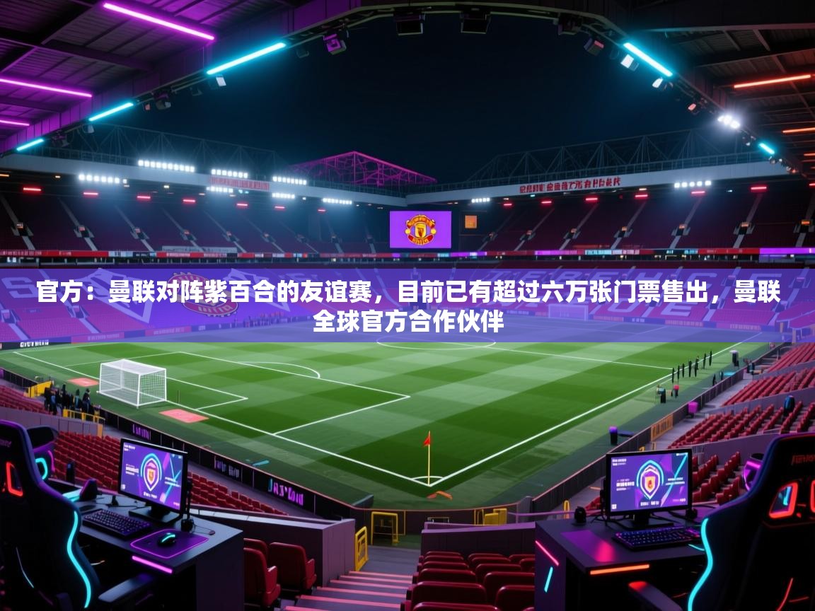 开云体育app网页版入口-官方：曼联对阵紫百合的友谊赛，目前已有超过六万张门票售出，曼联全球官方合作伙伴  第2张
