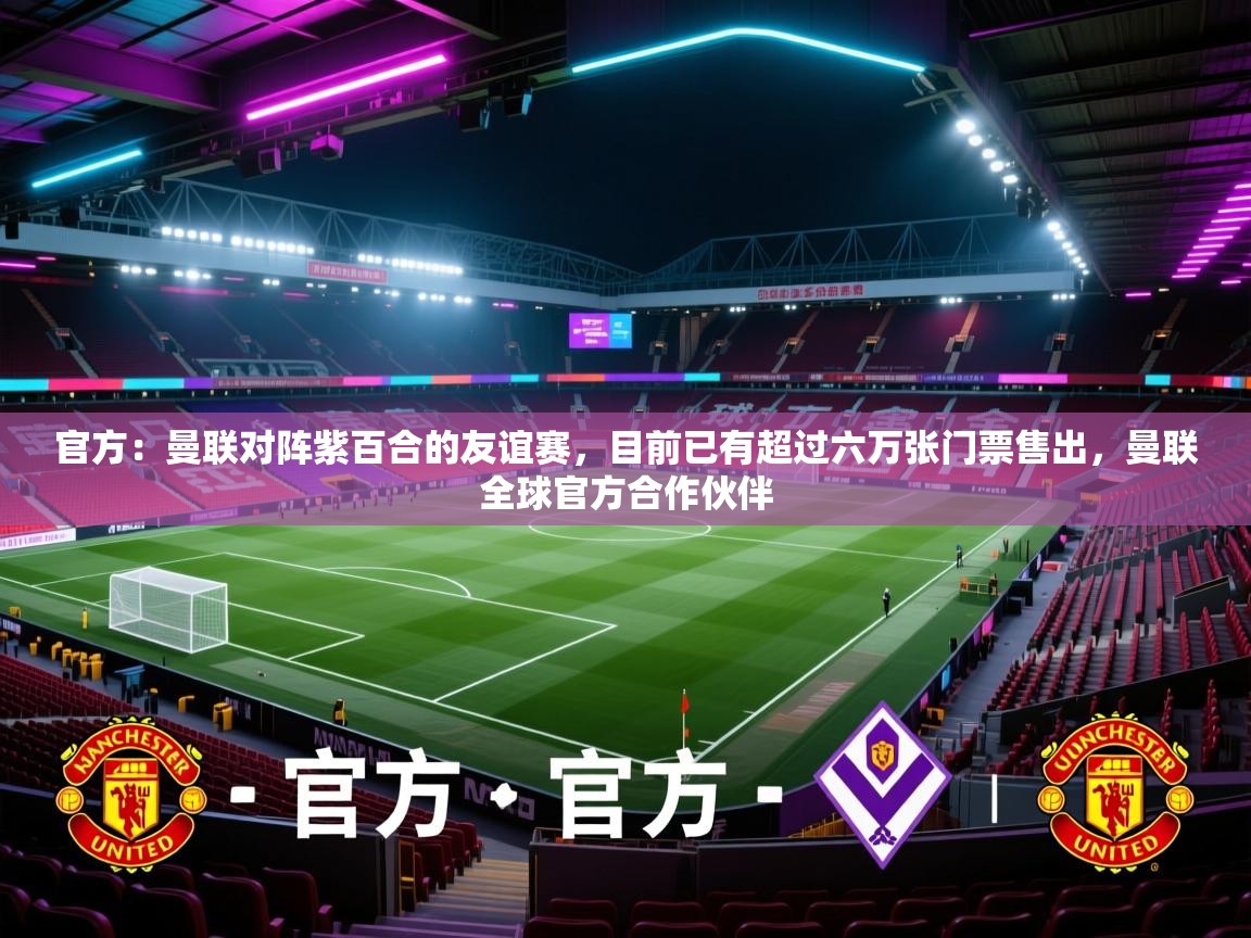 开云体育app网页版入口-官方：曼联对阵紫百合的友谊赛，目前已有超过六万张门票售出，曼联全球官方合作伙伴  第3张