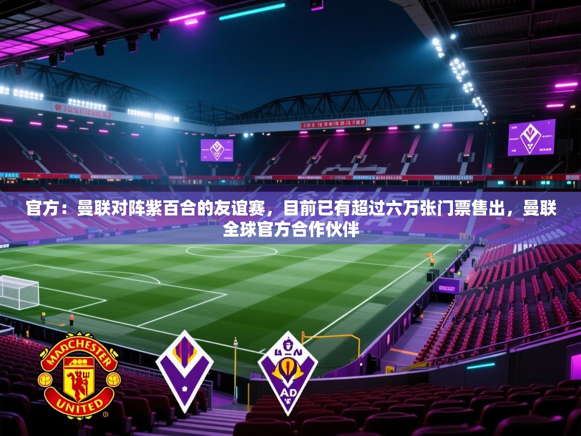 开云体育app网页版入口-官方：曼联对阵紫百合的友谊赛，目前已有超过六万张门票售出，曼联全球官方合作伙伴  第4张