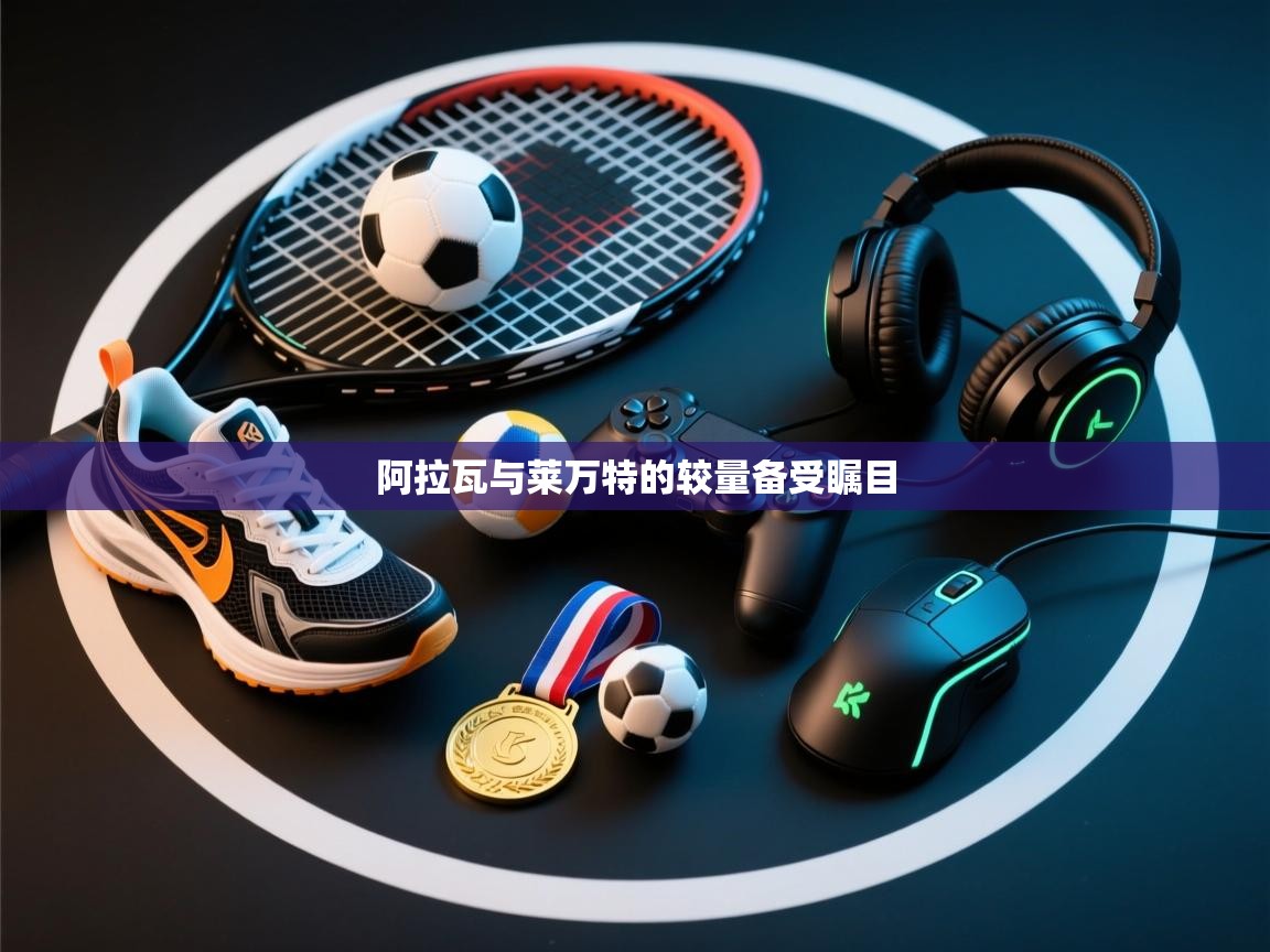 开云数据-阿拉瓦与莱万特的较量备受瞩目  第1张